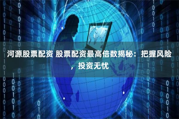 河源股票配资 股票配资最高倍数揭秘：把握风险，投资无忧