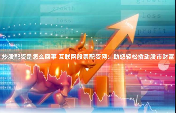 炒股配资是怎么回事 互联网股票配资网：助您轻松撬动股市财富